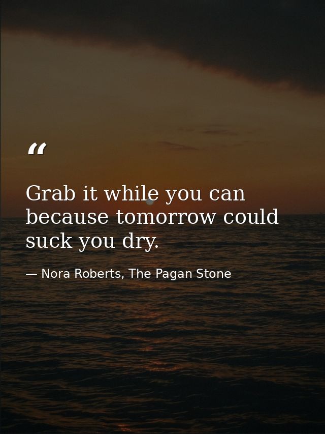 Grab it while you can because tomorrow could suck you dry. — Nora Roberts, The Pagan Stone