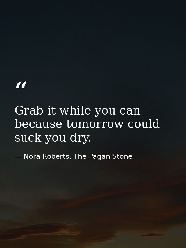 Grab it while you can because tomorrow could suck you dry. — Nora Roberts, The Pagan Stone