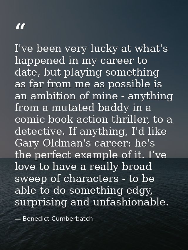 I've been very lucky at what's happened in my career to date, but playing something as far from me as possible is an amb — Benedict Cumberbatch