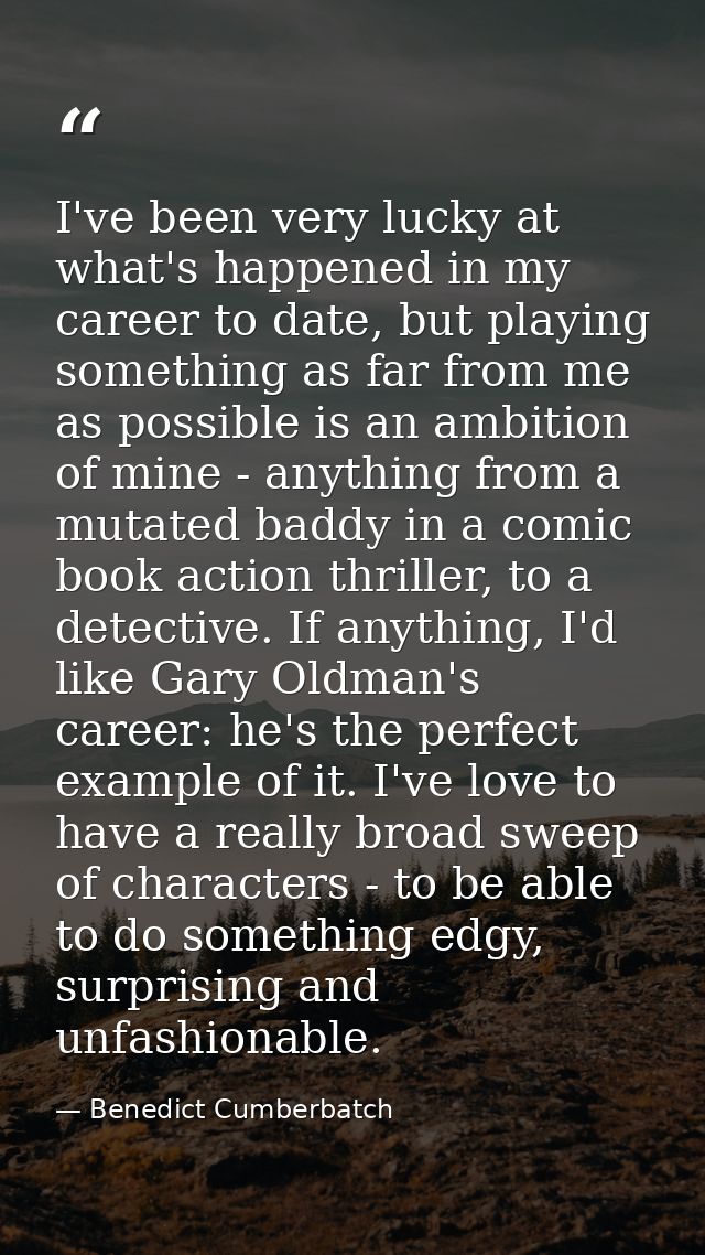 I've been very lucky at what's happened in my career to date, but playing something as far from me as possible is an amb — Benedict Cumberbatch