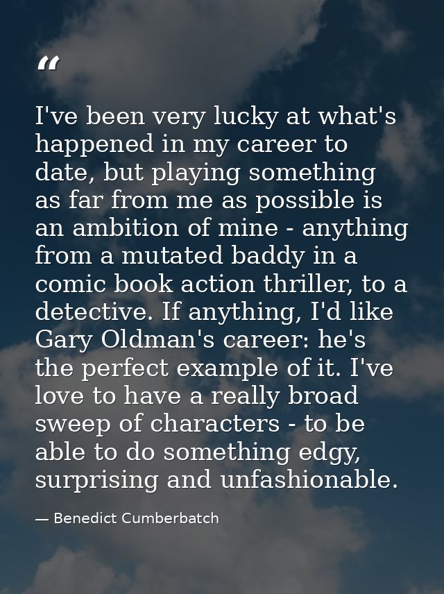 I've been very lucky at what's happened in my career to date, but playing something as far from me as possible is an amb — Benedict Cumberbatch