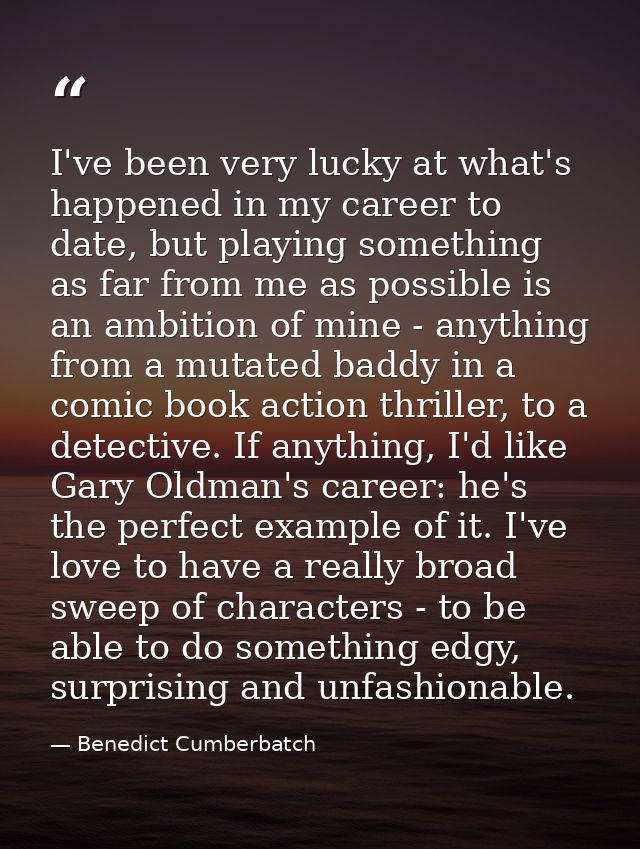 I've been very lucky at what's happened in my career to date, but playing something as far from me as possible is an amb — Benedict Cumberbatch