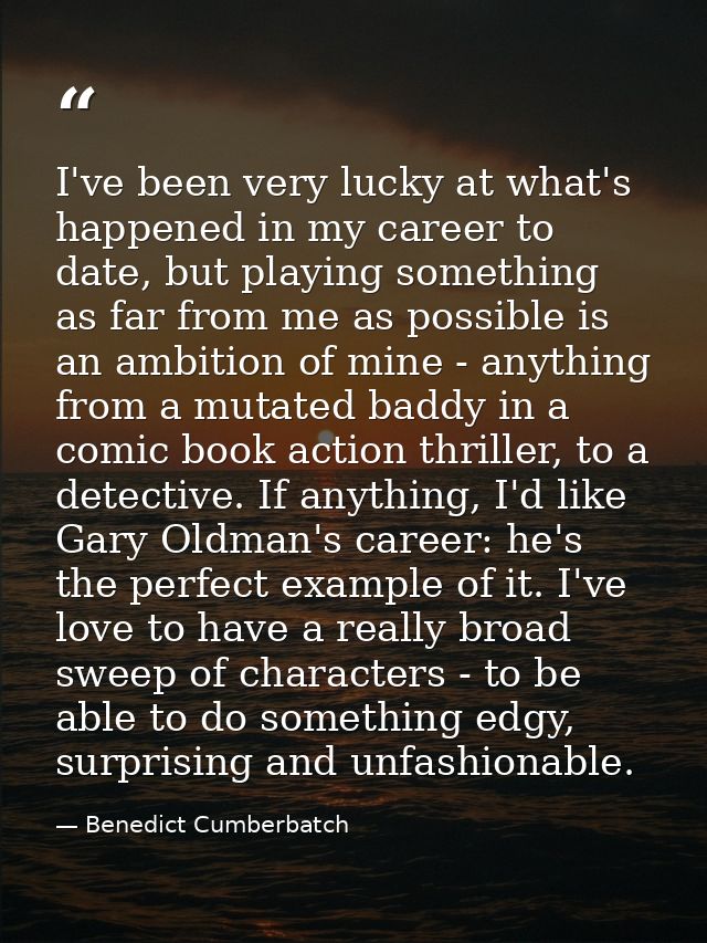 I've been very lucky at what's happened in my career to date, but playing something as far from me as possible is an amb — Benedict Cumberbatch