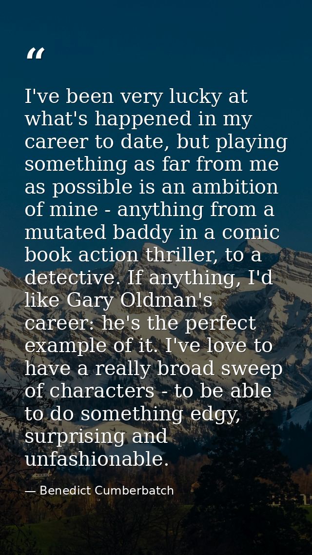 I've been very lucky at what's happened in my career to date, but playing something as far from me as possible is an amb — Benedict Cumberbatch