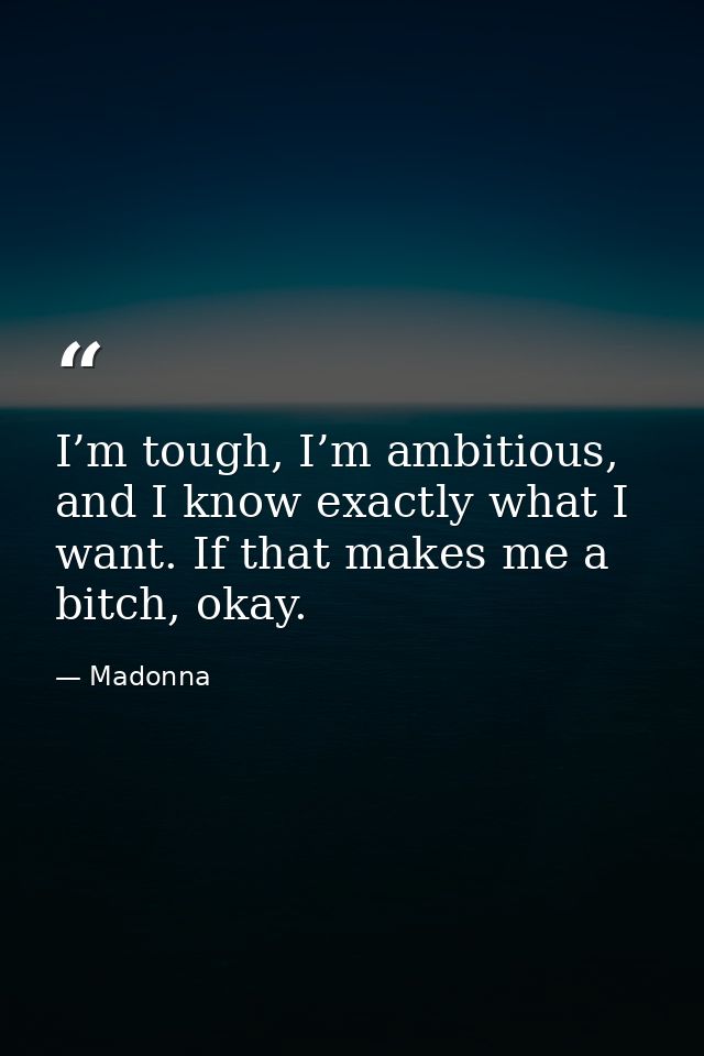 I’m tough, I’m ambitious, and I know exactly what I want. If that makes me a bitch, okay. — Madonna