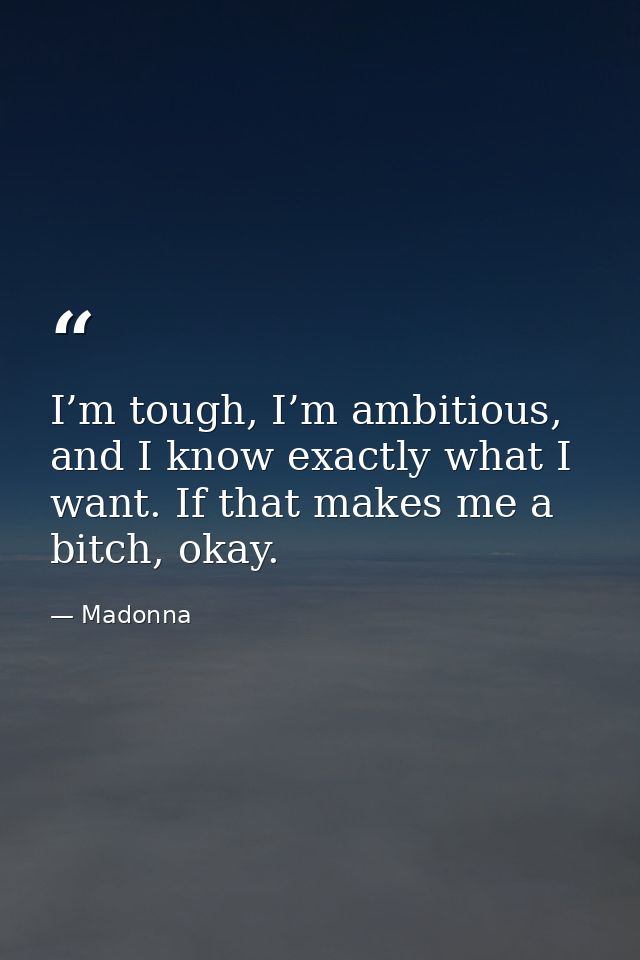 I’m tough, I’m ambitious, and I know exactly what I want. If that makes me a bitch, okay. — Madonna