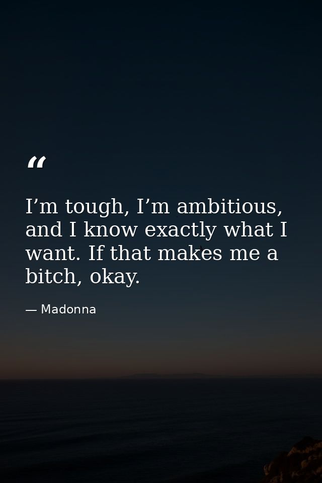 I’m tough, I’m ambitious, and I know exactly what I want. If that makes me a bitch, okay. — Madonna