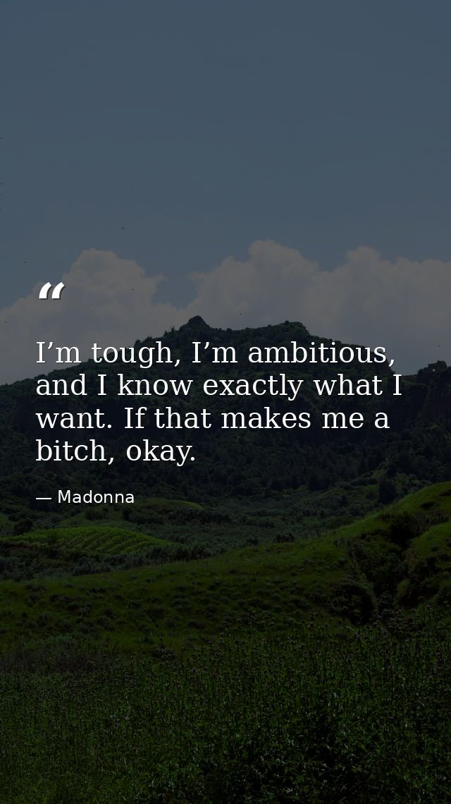 I’m tough, I’m ambitious, and I know exactly what I want. If that makes me a bitch, okay. — Madonna