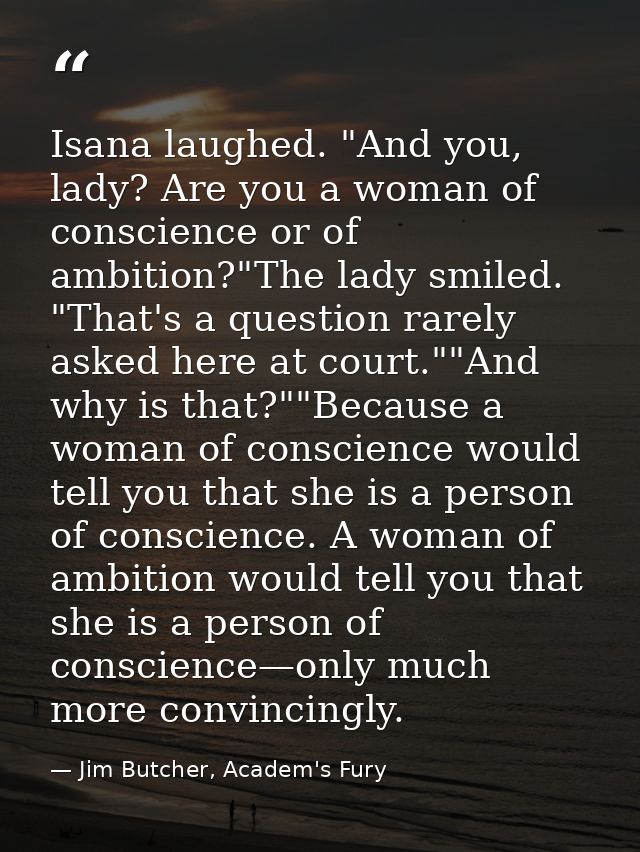 Isana laughed. "And you, lady? Are you a woman of conscience or of ambition?"The lady smiled. "That's a question rarely  — Jim Butcher, Academ's Fury