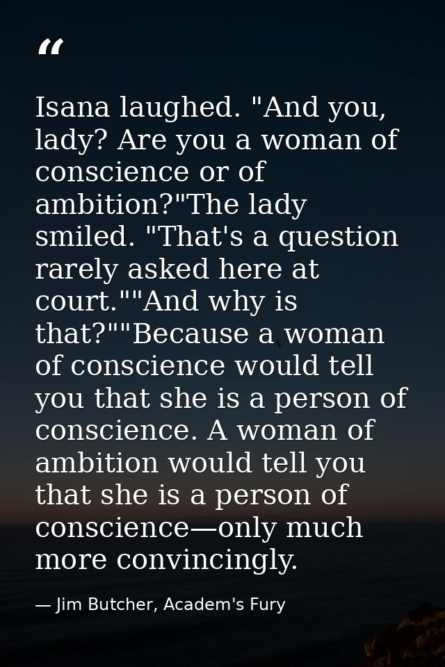 Isana laughed. "And you, lady? Are you a woman of conscience or of ambition?"The lady smiled. "That's a question rarely  — Jim Butcher, Academ's Fury