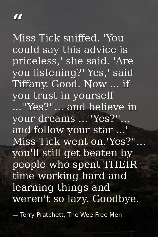 Miss Tick sniffed. 'You could say this advice is priceless,' she said. 'Are you listening?''Yes,' said Tiffany.'Good. No — Terry Pratchett, The Wee Free Men