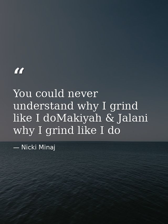 You could never understand why I grind like I doMakiyah & Jalani why I grind like I do — Nicki Minaj