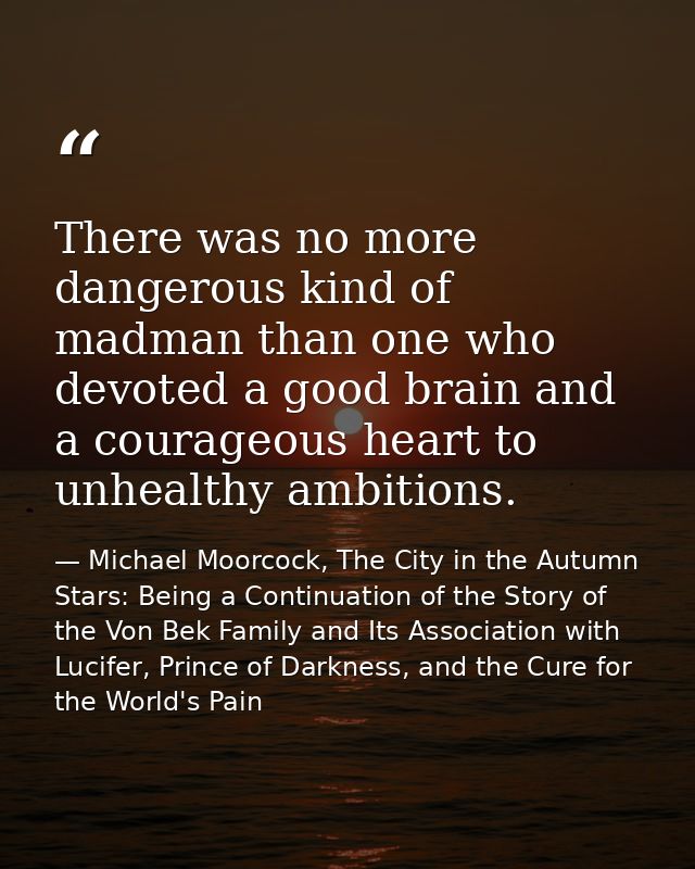 There was no more dangerous kind of madman than one who devoted a good brain and a courageous heart to unhealthy ambitio — Michael Moorcock, The City in the Autumn Stars: Being a Continuation of the Story of the Von Bek Family and Its Association with Lucifer, Prince of Darkness, and the Cure for the World's Pain