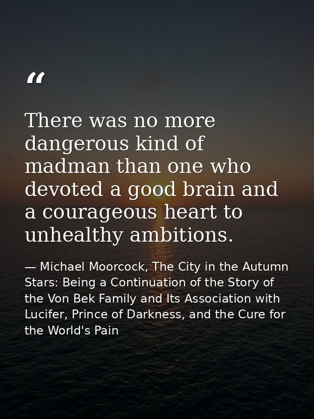 There was no more dangerous kind of madman than one who devoted a good brain and a courageous heart to unhealthy ambitio — Michael Moorcock, The City in the Autumn Stars: Being a Continuation of the Story of the Von Bek Family and Its Association with Lucifer, Prince of Darkness, and the Cure for the World's Pain