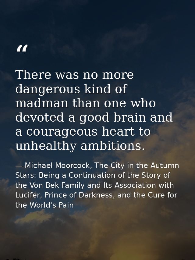 There was no more dangerous kind of madman than one who devoted a good brain and a courageous heart to unhealthy ambitio — Michael Moorcock, The City in the Autumn Stars: Being a Continuation of the Story of the Von Bek Family and Its Association with Lucifer, Prince of Darkness, and the Cure for the World's Pain