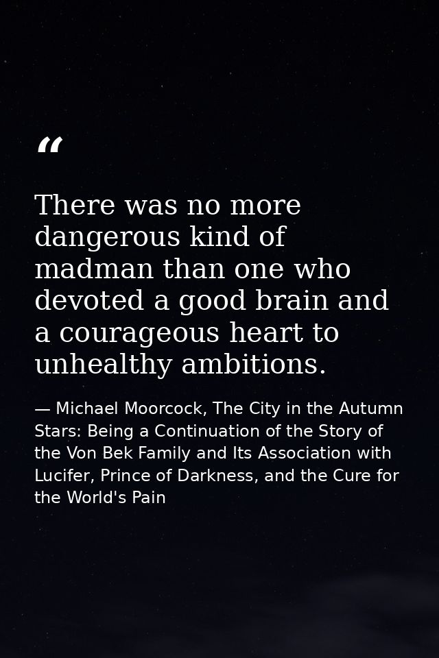 There was no more dangerous kind of madman than one who devoted a good brain and a courageous heart to unhealthy ambitio — Michael Moorcock, The City in the Autumn Stars: Being a Continuation of the Story of the Von Bek Family and Its Association with Lucifer, Prince of Darkness, and the Cure for the World's Pain