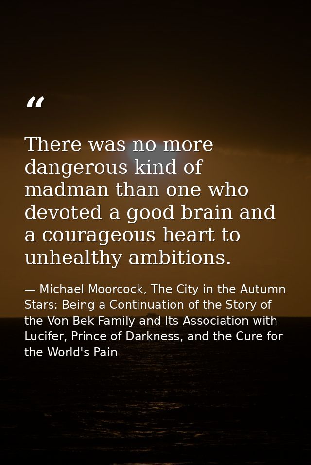 There was no more dangerous kind of madman than one who devoted a good brain and a courageous heart to unhealthy ambitio — Michael Moorcock, The City in the Autumn Stars: Being a Continuation of the Story of the Von Bek Family and Its Association with Lucifer, Prince of Darkness, and the Cure for the World's Pain