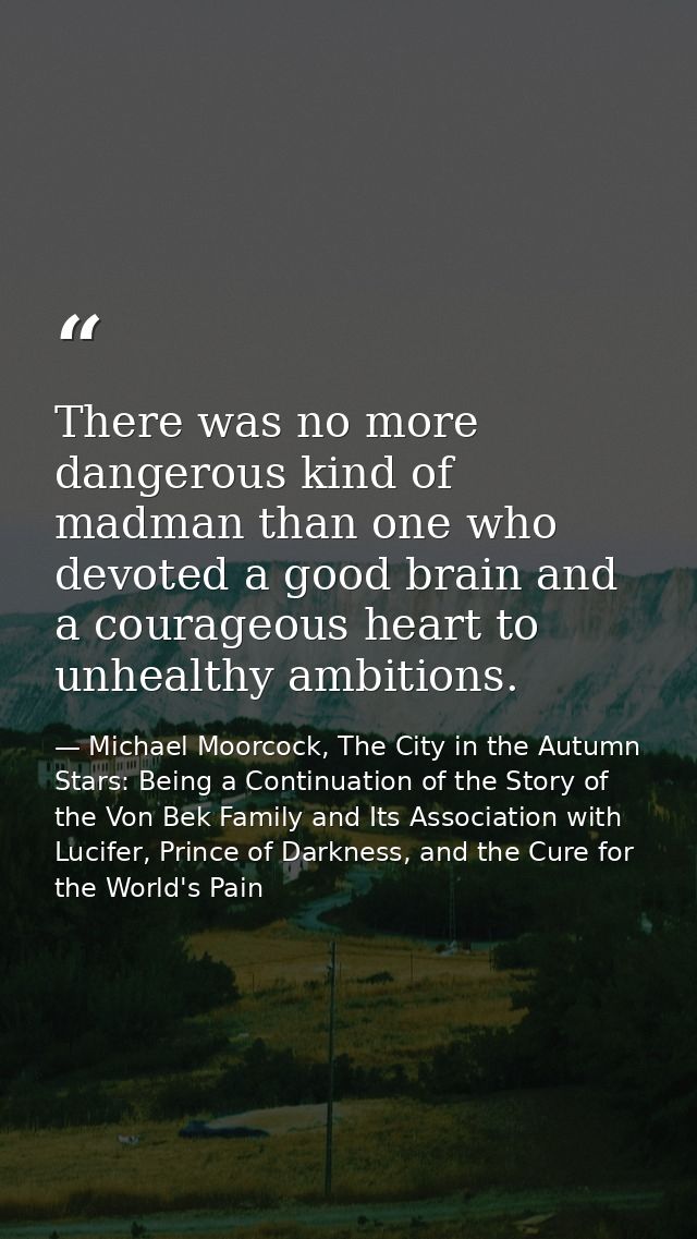 There was no more dangerous kind of madman than one who devoted a good brain and a courageous heart to unhealthy ambitio — Michael Moorcock, The City in the Autumn Stars: Being a Continuation of the Story of the Von Bek Family and Its Association with Lucifer, Prince of Darkness, and the Cure for the World's Pain