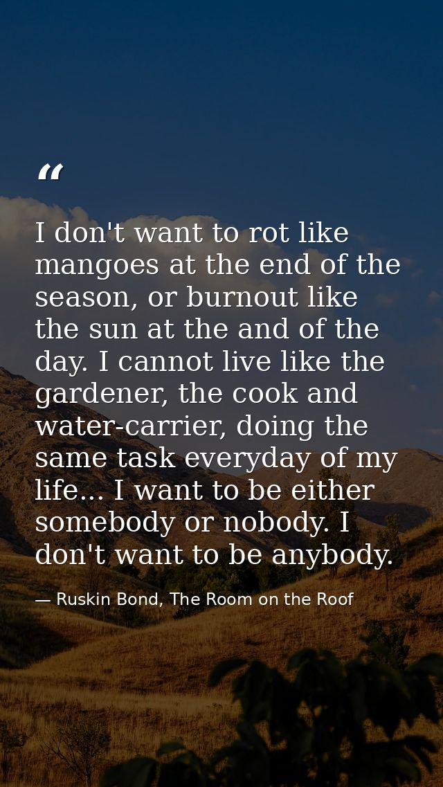 I don't want to rot like mangoes at the end of the season, or burnout like the sun at the and of the day. I cannot live  — Ruskin Bond, The Room on the Roof