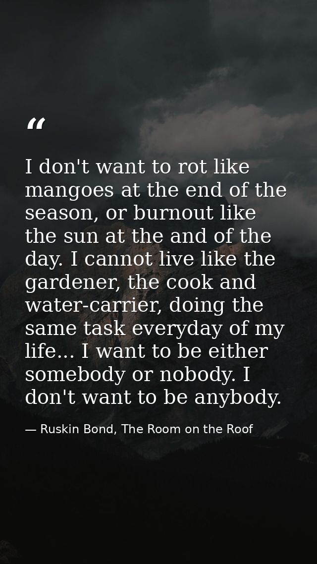 I don't want to rot like mangoes at the end of the season, or burnout like the sun at the and of the day. I cannot live  — Ruskin Bond, The Room on the Roof