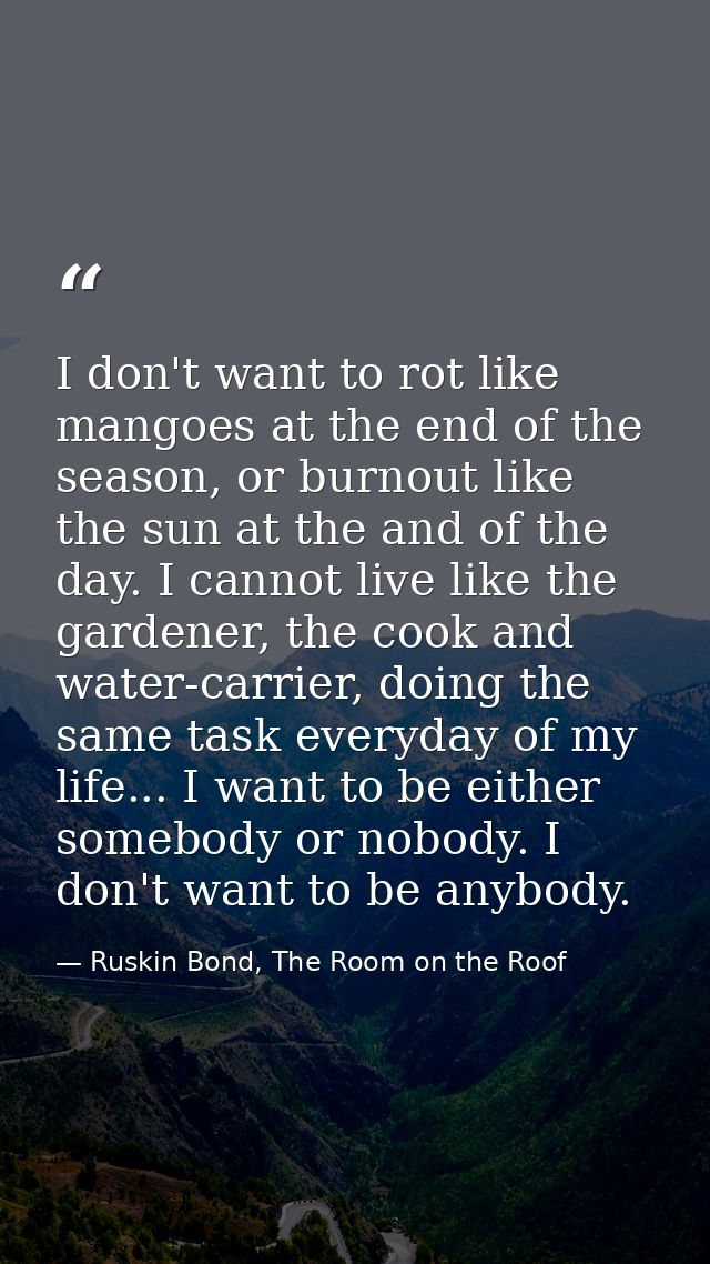 I don't want to rot like mangoes at the end of the season, or burnout like the sun at the and of the day. I cannot live  — Ruskin Bond, The Room on the Roof