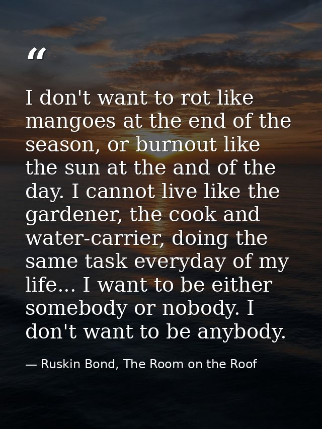 I don't want to rot like mangoes at the end of the season, or burnout like the sun at the and of the day. I cannot live  — Ruskin Bond, The Room on the Roof