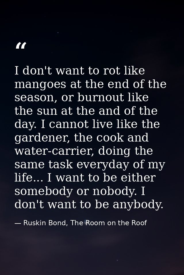 I don't want to rot like mangoes at the end of the season, or burnout like the sun at the and of the day. I cannot live  — Ruskin Bond, The Room on the Roof