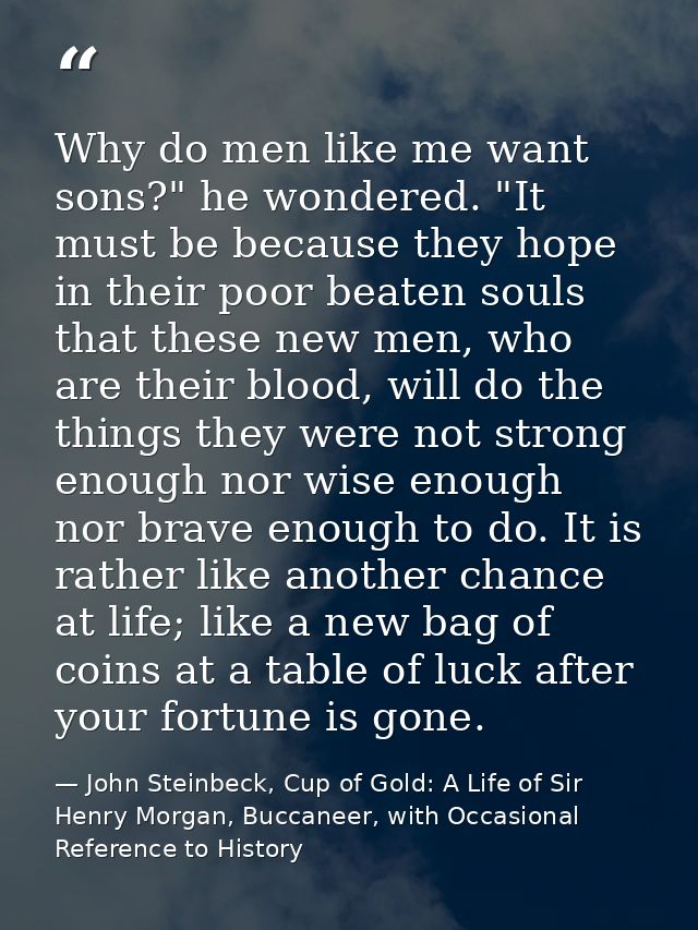 Why do men like me want sons?" he wondered. "It must be because they hope in their poor beaten souls that these new men, — John Steinbeck, Cup of Gold: A Life of Sir Henry Morgan, Buccaneer, with Occasional Reference to History