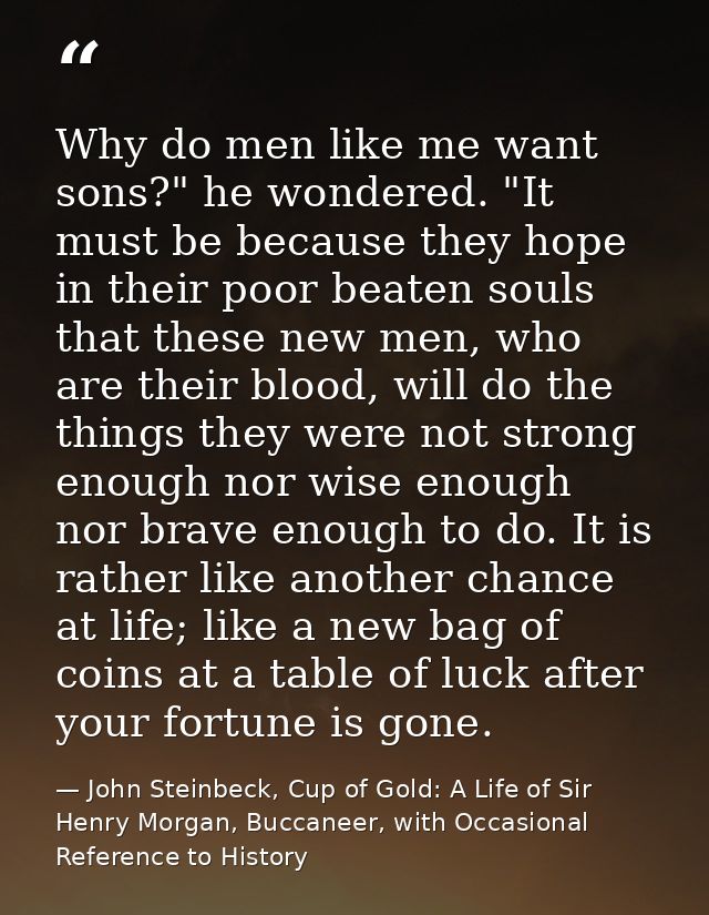 Why do men like me want sons?" he wondered. "It must be because they hope in their poor beaten souls that these new men, — John Steinbeck, Cup of Gold: A Life of Sir Henry Morgan, Buccaneer, with Occasional Reference to History