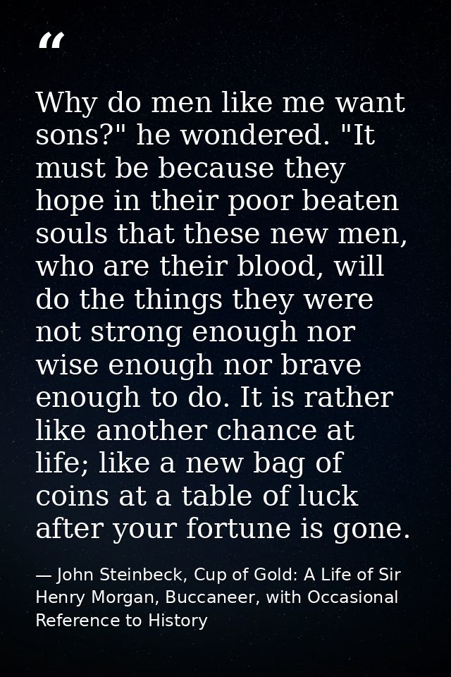 Why do men like me want sons?" he wondered. "It must be because they hope in their poor beaten souls that these new men, — John Steinbeck, Cup of Gold: A Life of Sir Henry Morgan, Buccaneer, with Occasional Reference to History