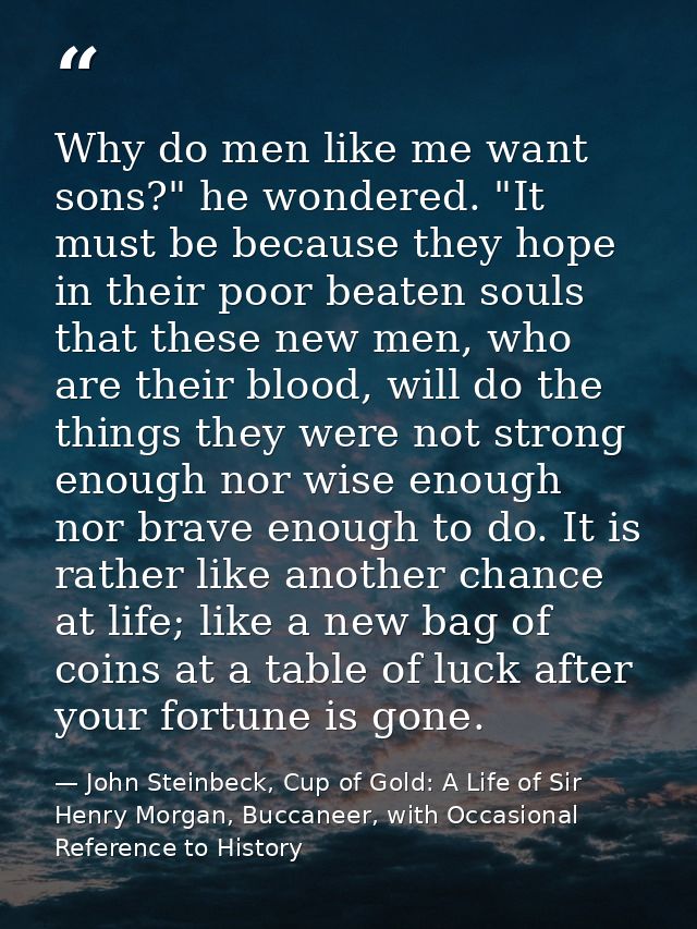 Why do men like me want sons?" he wondered. "It must be because they hope in their poor beaten souls that these new men, — John Steinbeck, Cup of Gold: A Life of Sir Henry Morgan, Buccaneer, with Occasional Reference to History