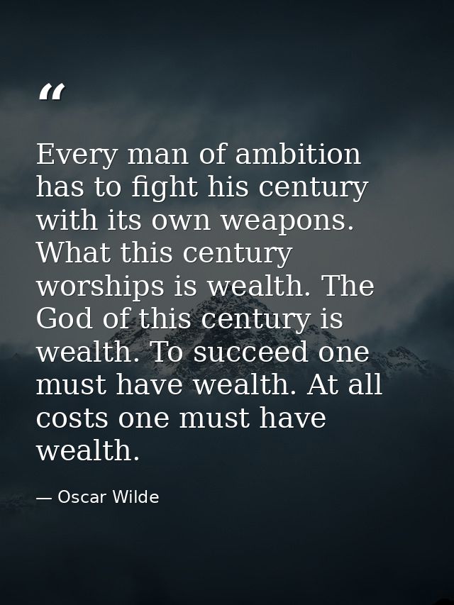 Every man of ambition has to fight his century with its own weapons. What this century worships is wealth. The God of th — Oscar Wilde