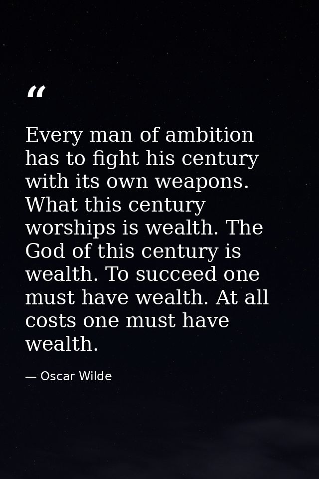 Every man of ambition has to fight his century with its own weapons. What this century worships is wealth. The God of th — Oscar Wilde