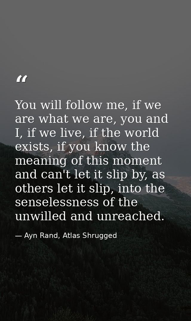 You will follow me, if we are what we are, you and I, if we live, if the world exists, if you know the meaning of this m — Ayn Rand, Atlas Shrugged