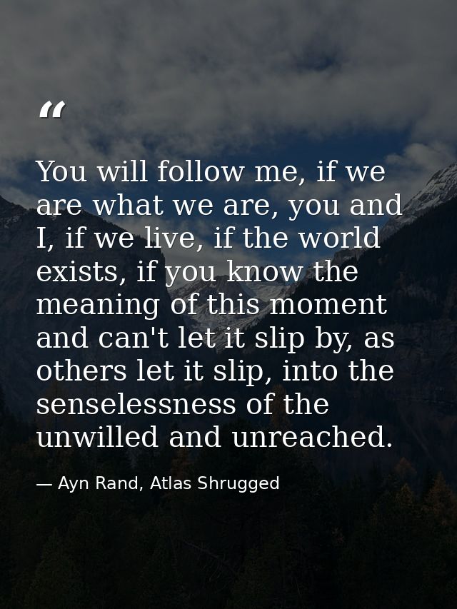 You will follow me, if we are what we are, you and I, if we live, if the world exists, if you know the meaning of this m — Ayn Rand, Atlas Shrugged