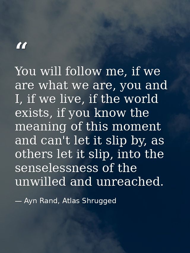 You will follow me, if we are what we are, you and I, if we live, if the world exists, if you know the meaning of this m — Ayn Rand, Atlas Shrugged