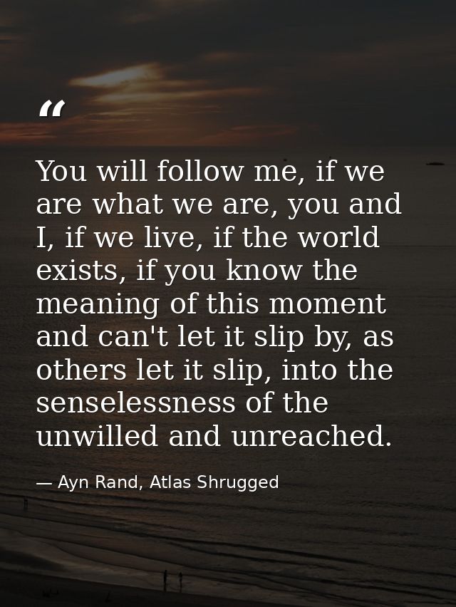 You will follow me, if we are what we are, you and I, if we live, if the world exists, if you know the meaning of this m — Ayn Rand, Atlas Shrugged