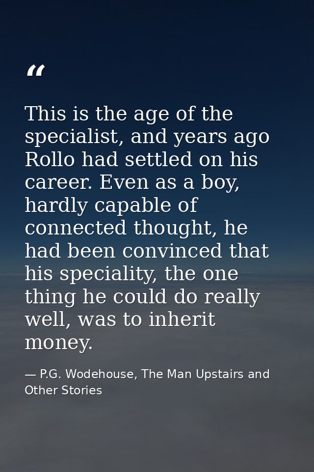 This is the age of the specialist, and years ago Rollo had settled on his career. Even as a boy, hardly capable of conne — P.G. Wodehouse, The Man Upstairs and Other Stories