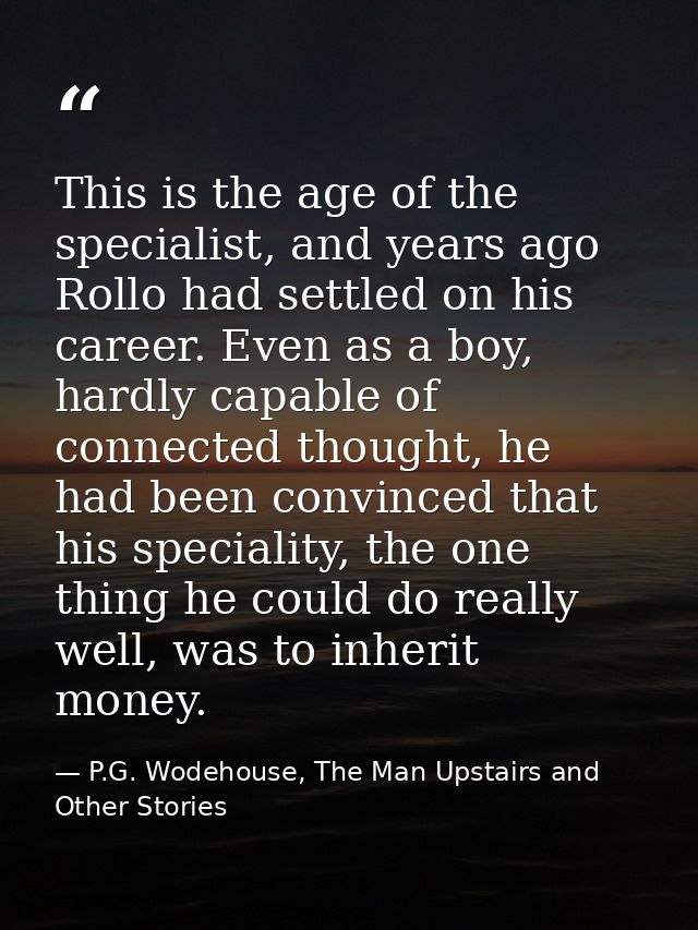 This is the age of the specialist, and years ago Rollo had settled on his career. Even as a boy, hardly capable of conne — P.G. Wodehouse, The Man Upstairs and Other Stories