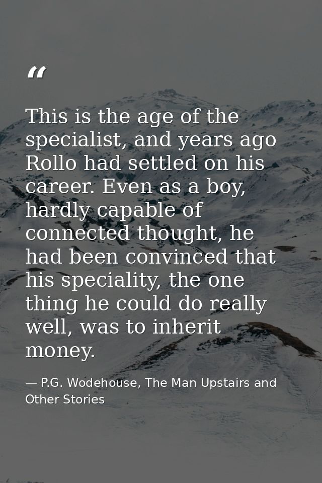 This is the age of the specialist, and years ago Rollo had settled on his career. Even as a boy, hardly capable of conne — P.G. Wodehouse, The Man Upstairs and Other Stories