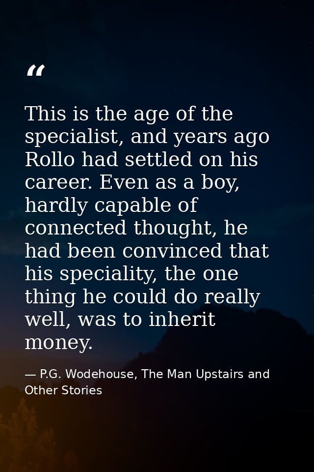 This is the age of the specialist, and years ago Rollo had settled on his career. Even as a boy, hardly capable of conne — P.G. Wodehouse, The Man Upstairs and Other Stories