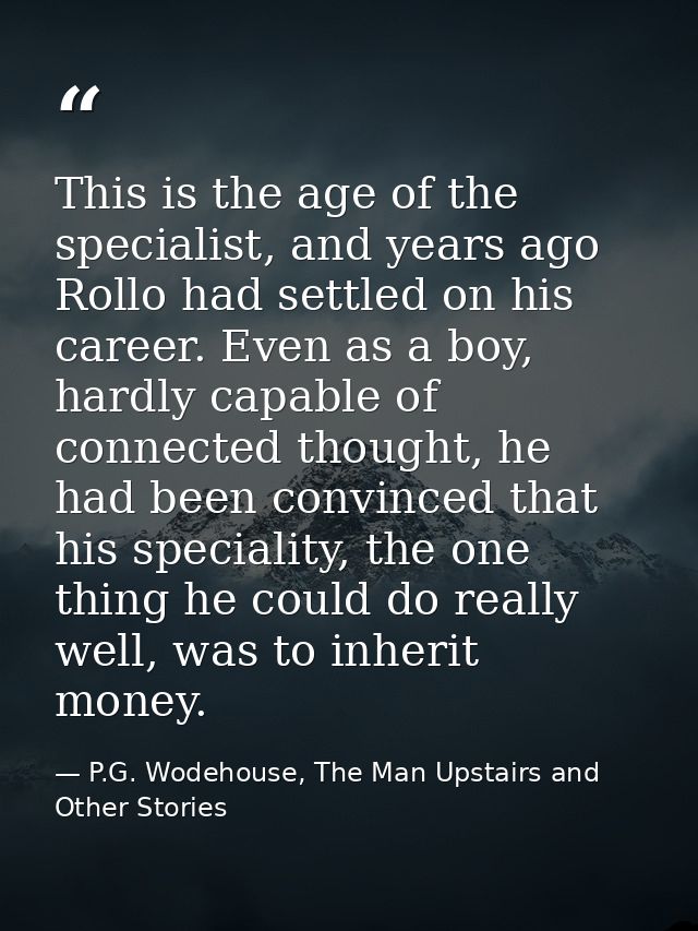 This is the age of the specialist, and years ago Rollo had settled on his career. Even as a boy, hardly capable of conne — P.G. Wodehouse, The Man Upstairs and Other Stories