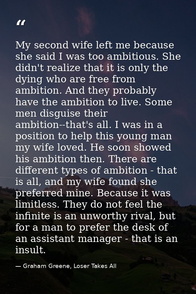 My second wife left me because she said I was too ambitious. She didn't realize that it is only the dying who are free f — Graham Greene, Loser Takes All