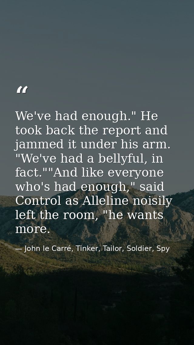 We've had enough." He took back the report and jammed it under his arm. "We've had a bellyful, in fact.""And like everyo — John le Carré, Tinker, Tailor, Soldier, Spy