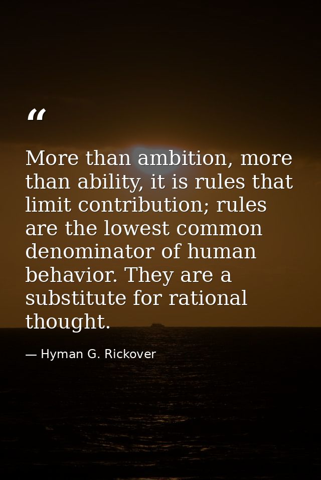 More than ambition, more than ability, it is rules that limit contribution; rules are the lowest common denominator of h — Hyman G. Rickover
