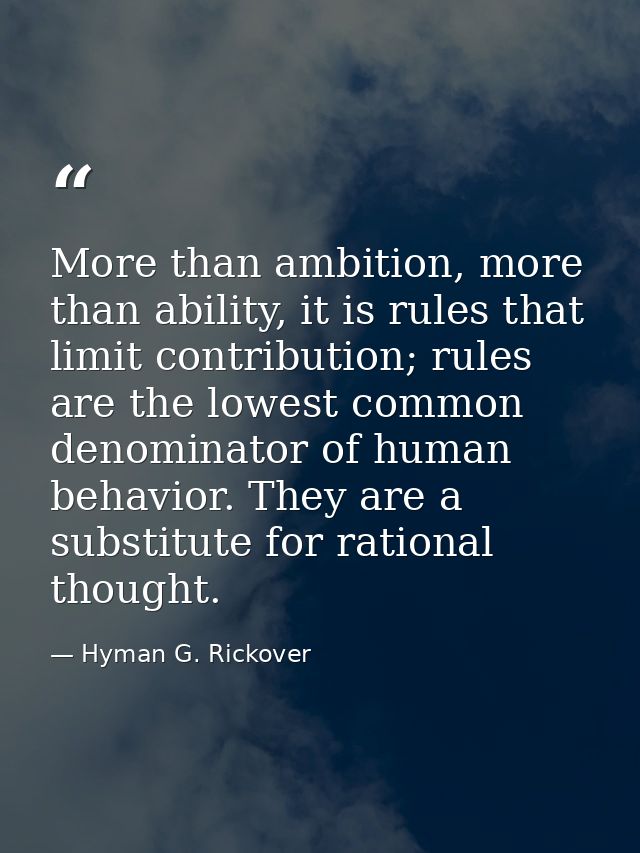 More than ambition, more than ability, it is rules that limit contribution; rules are the lowest common denominator of h — Hyman G. Rickover