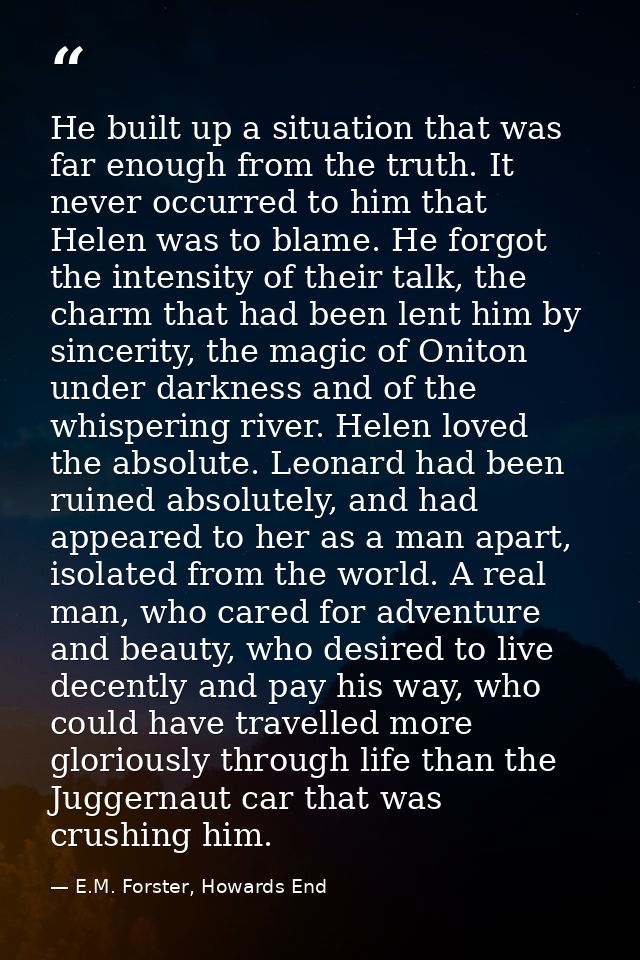 He built up a situation that was far enough from the truth. It never occurred to him that Helen was to blame. He forgot  — E.M. Forster, Howards End
