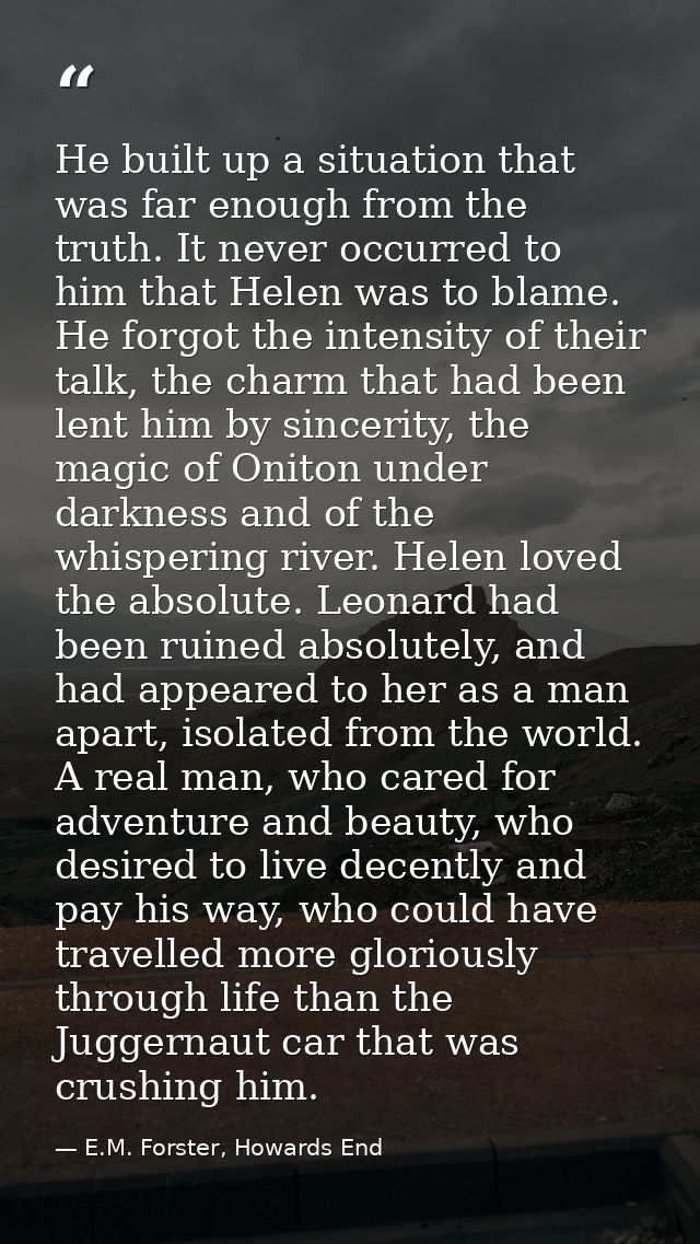 He built up a situation that was far enough from the truth. It never occurred to him that Helen was to blame. He forgot  — E.M. Forster, Howards End