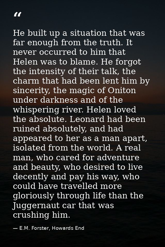 He built up a situation that was far enough from the truth. It never occurred to him that Helen was to blame. He forgot  — E.M. Forster, Howards End