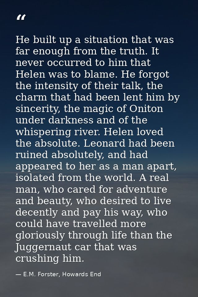 He built up a situation that was far enough from the truth. It never occurred to him that Helen was to blame. He forgot  — E.M. Forster, Howards End